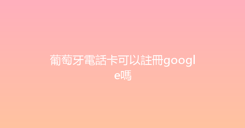 葡萄牙電話卡可以註冊google嗎 