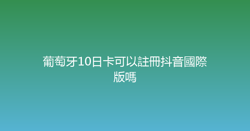 葡萄牙10日卡可以註冊抖音國際版嗎 