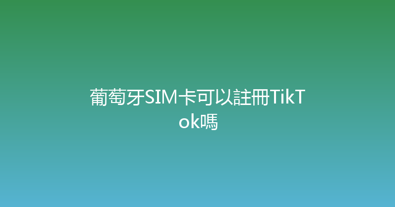 葡萄牙SIM卡可以註冊TikTok嗎 