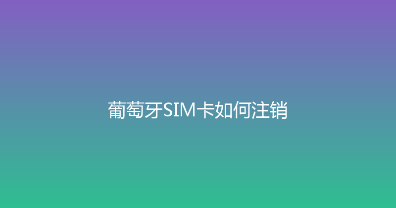 葡萄牙SIM卡如何注销 