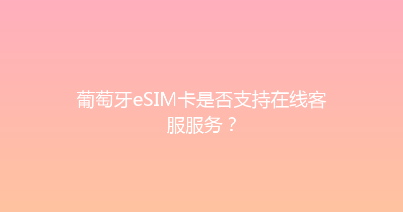 葡萄牙eSIM卡是否支持在线客服服务？ 