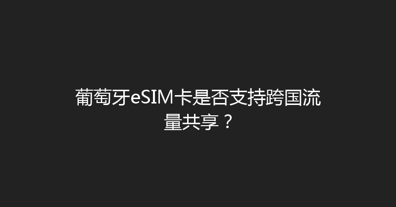 葡萄牙eSIM卡是否支持跨国流量共享？ 