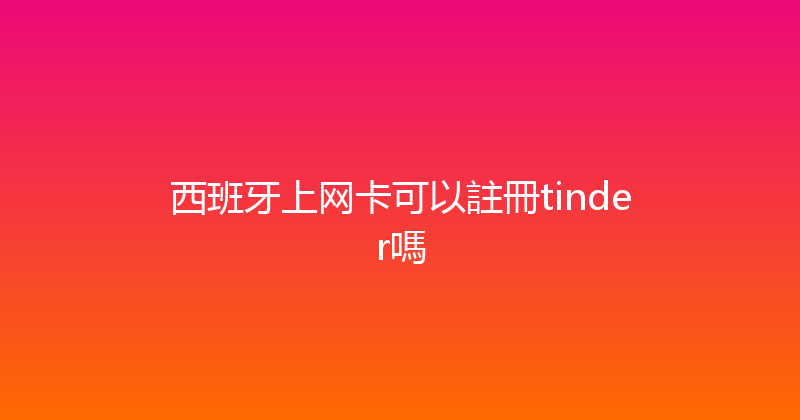 西班牙上网卡可以註冊tinder嗎 