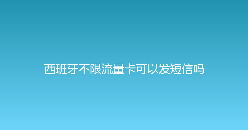 西班牙不限流量卡可以发短信吗 