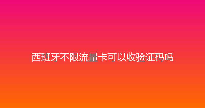 西班牙不限流量卡可以收验证码吗 