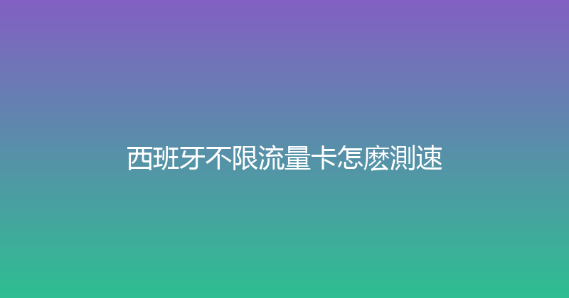 西班牙不限流量卡怎麽測速 