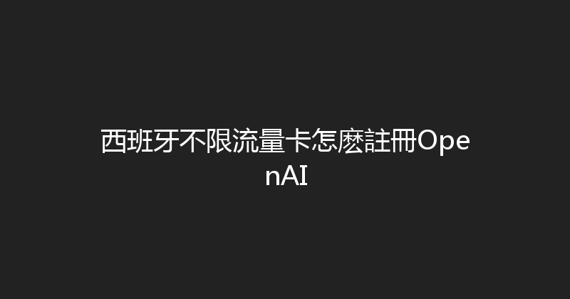 西班牙不限流量卡怎麽註冊OpenAI 