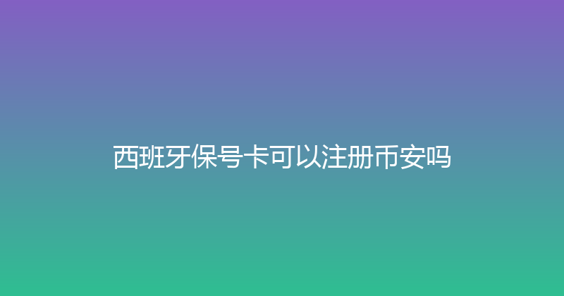 西班牙保号卡可以注册币安吗 