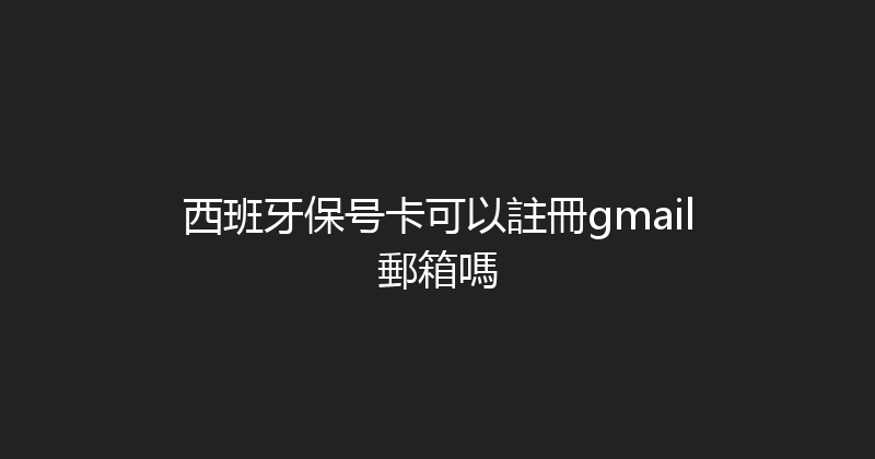 西班牙保号卡可以註冊gmail郵箱嗎 