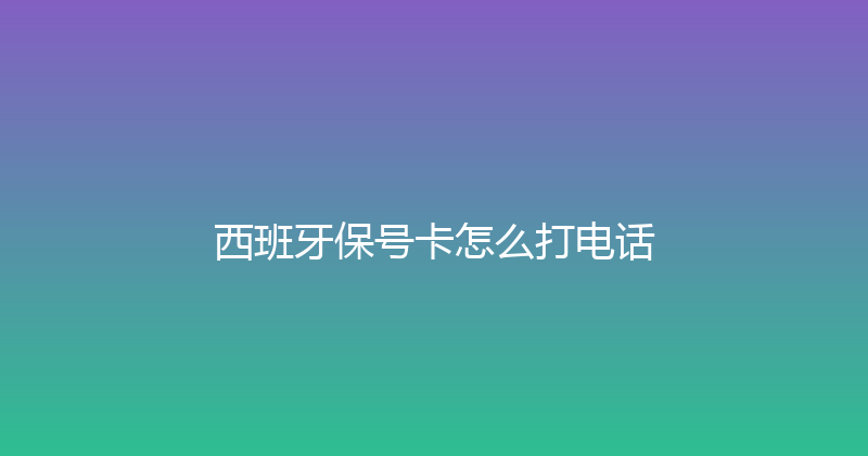 西班牙保号卡怎么打电话 