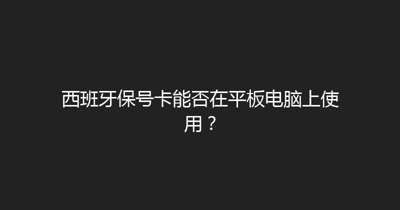 西班牙保号卡能否在平板电脑上使用？ 
