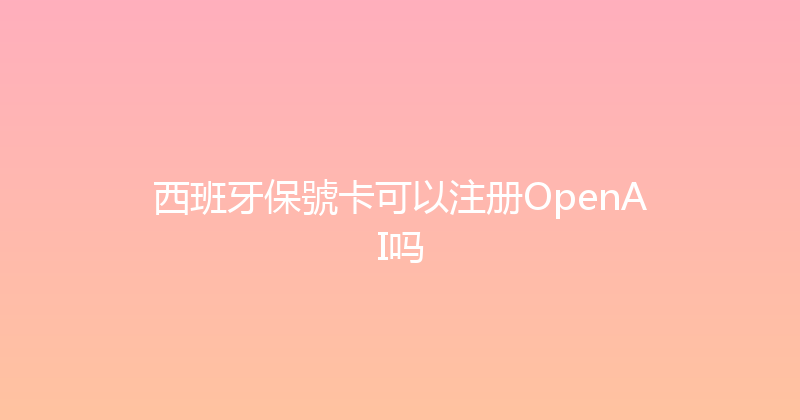 西班牙保號卡可以注册OpenAI吗 