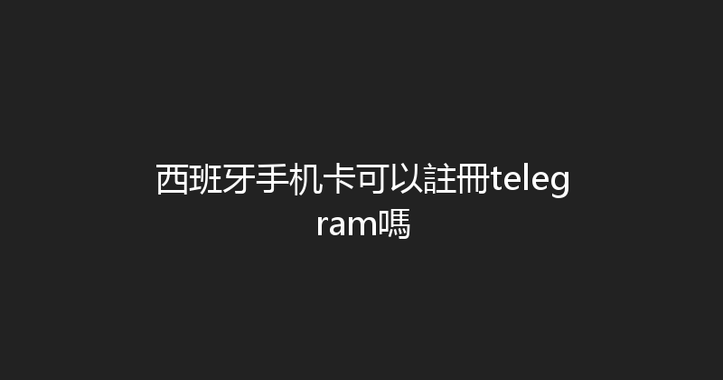 西班牙手机卡可以註冊telegram嗎 