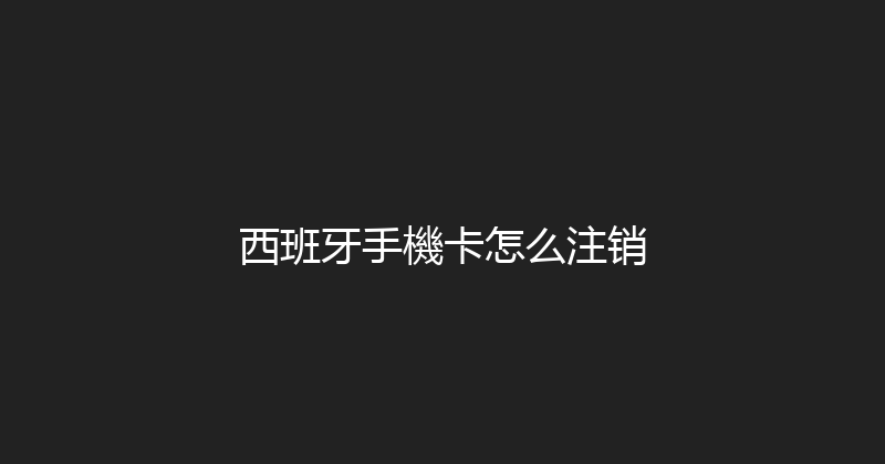 西班牙手機卡怎么注销 