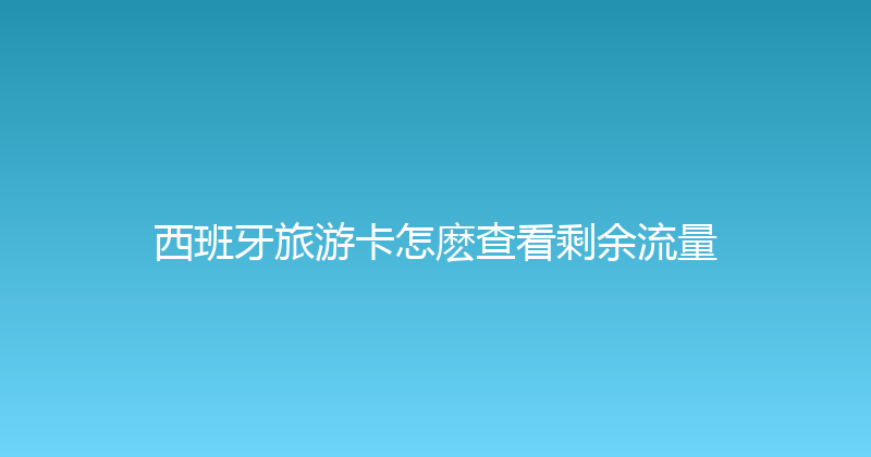 西班牙旅游卡怎麽查看剩余流量 