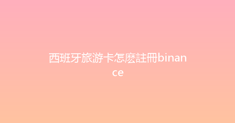西班牙旅游卡怎麽註冊binance 