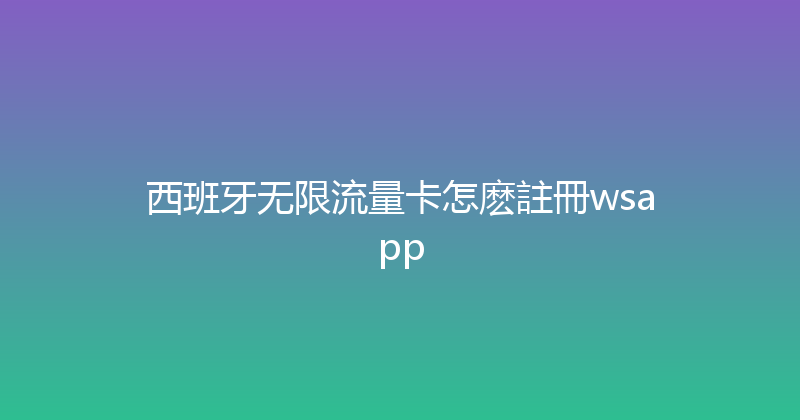 西班牙无限流量卡怎麽註冊wsapp 