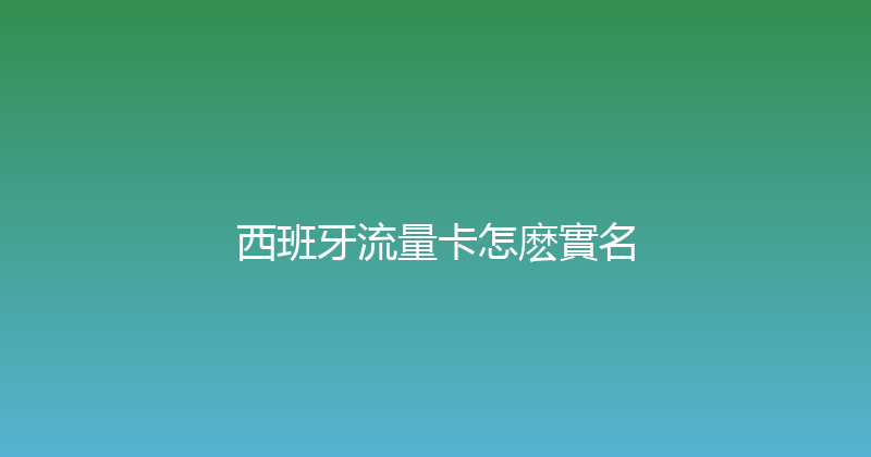 西班牙流量卡怎麽實名 