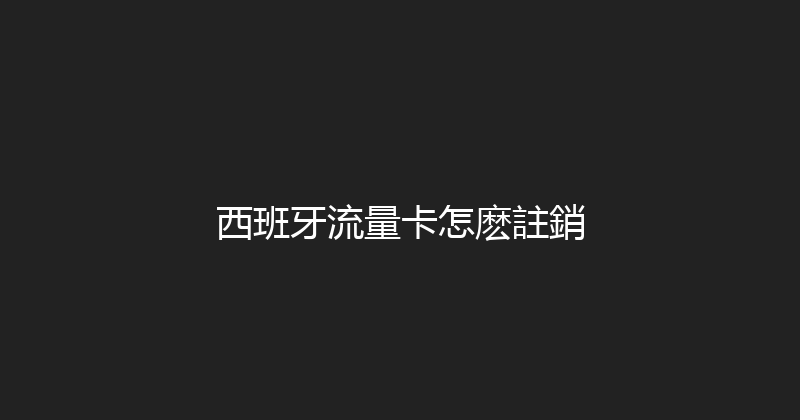西班牙流量卡怎麽註銷 