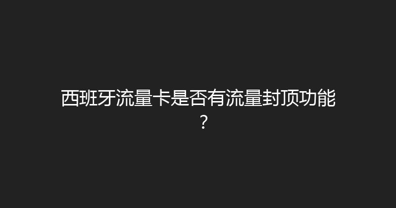 西班牙流量卡是否有流量封顶功能？ 