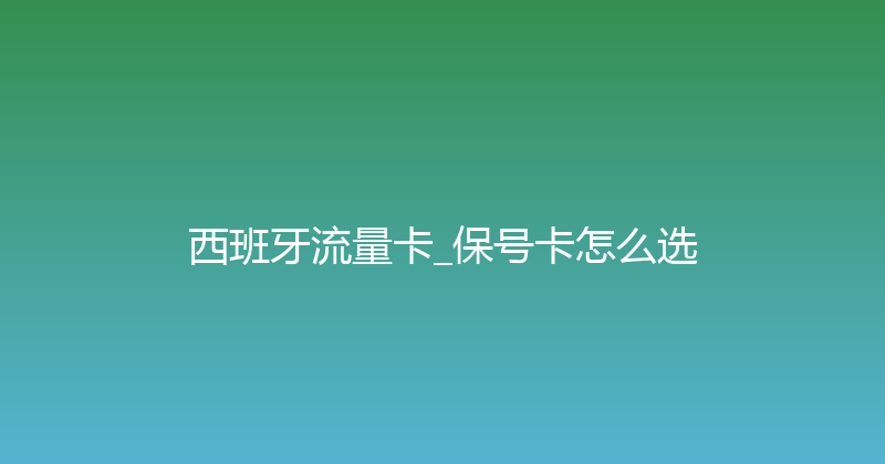 西班牙流量卡_保号卡怎么选 