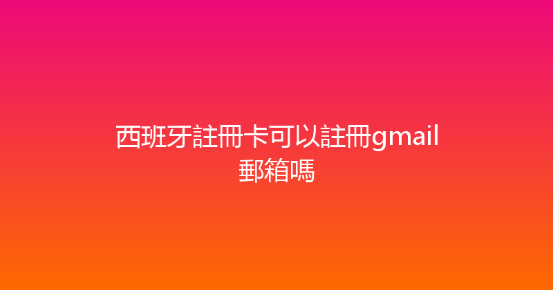 西班牙註冊卡可以註冊gmail郵箱嗎 