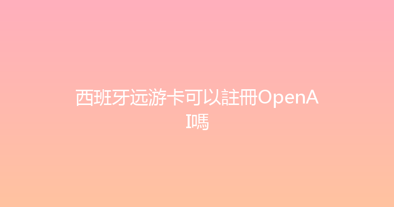 西班牙远游卡可以註冊OpenAI嗎 