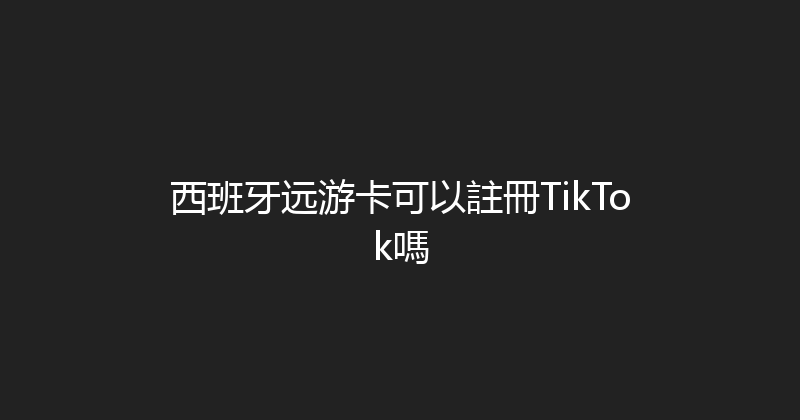 西班牙远游卡可以註冊TikTok嗎 