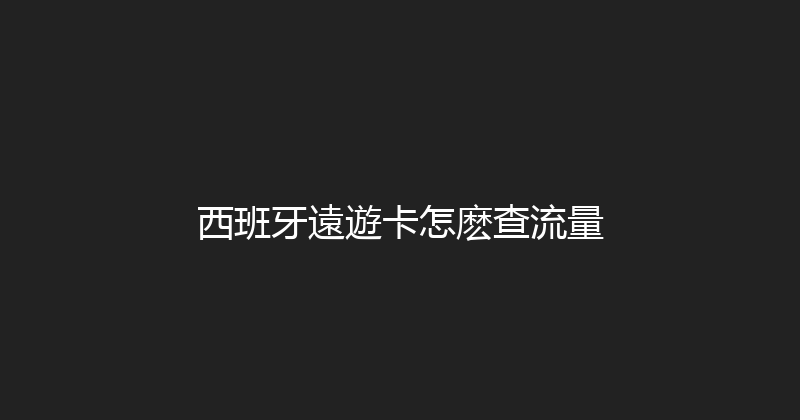 西班牙遠遊卡怎麽查流量 