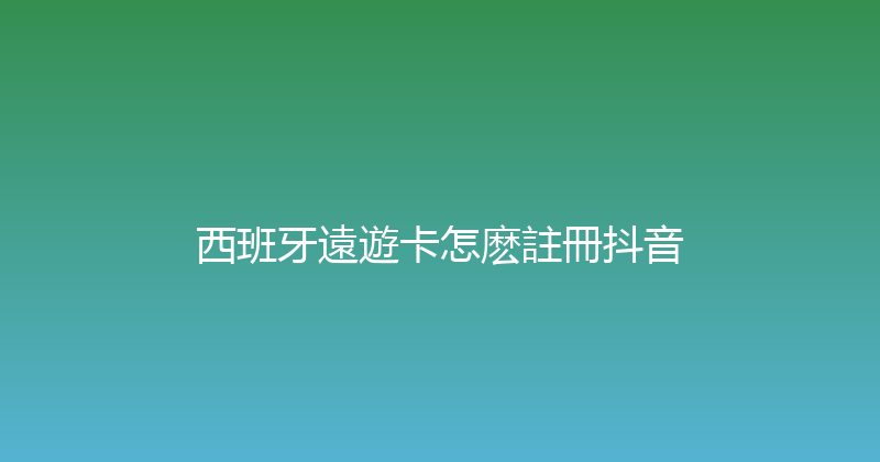 西班牙遠遊卡怎麽註冊抖音 