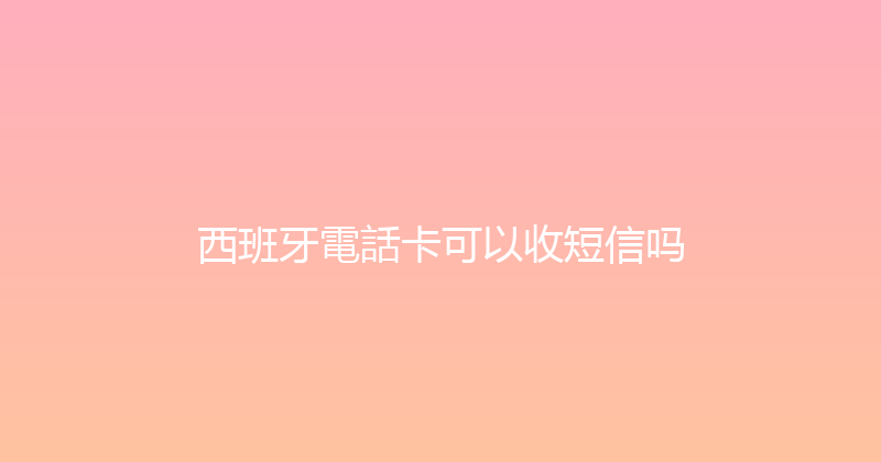 西班牙電話卡可以收短信吗 
