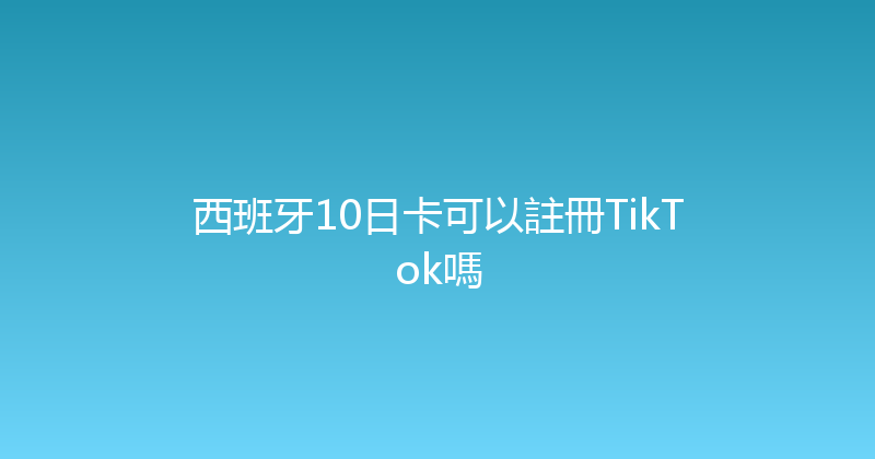 西班牙10日卡可以註冊TikTok嗎 