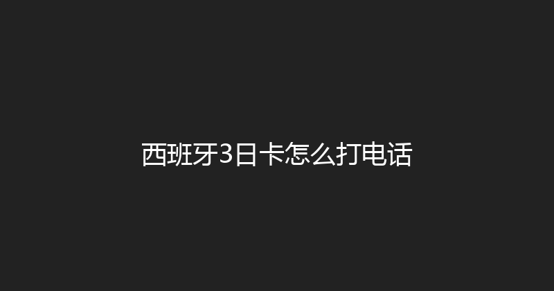 西班牙3日卡怎么打电话 