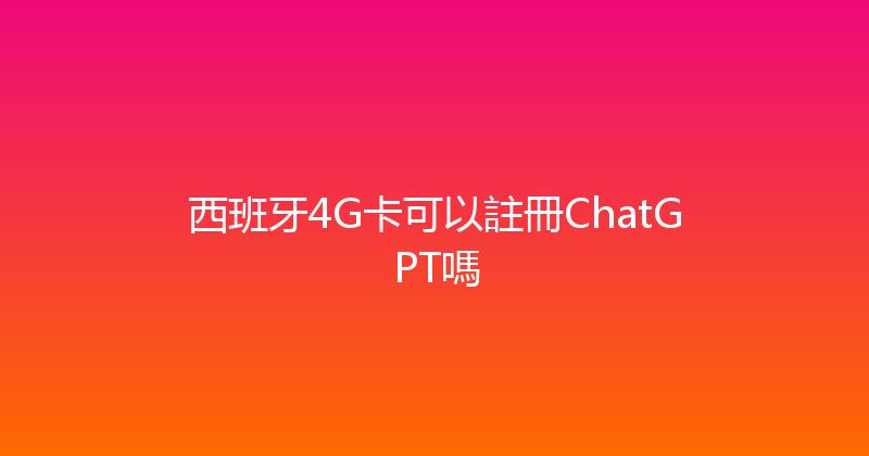 西班牙4G卡可以註冊ChatGPT嗎 