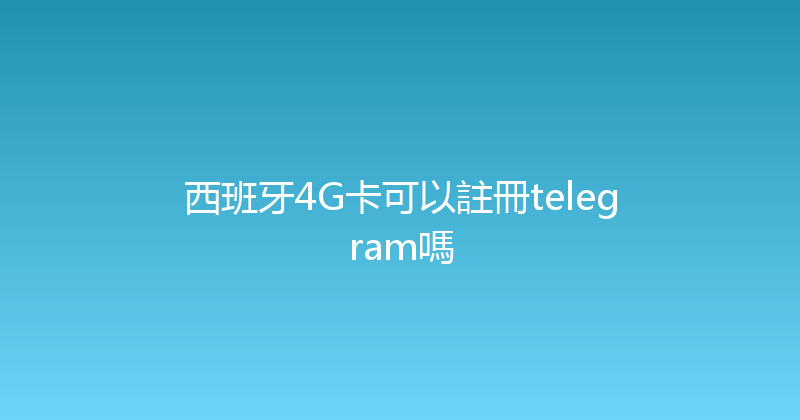西班牙4G卡可以註冊telegram嗎 