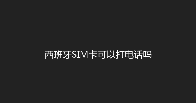 西班牙SIM卡可以打电话吗 