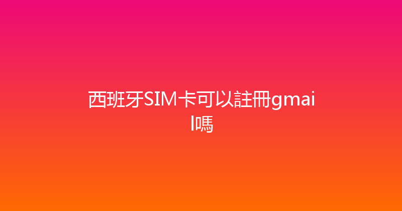 西班牙SIM卡可以註冊gmail嗎 