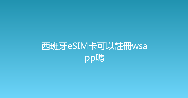 西班牙eSIM卡可以註冊wsapp嗎 