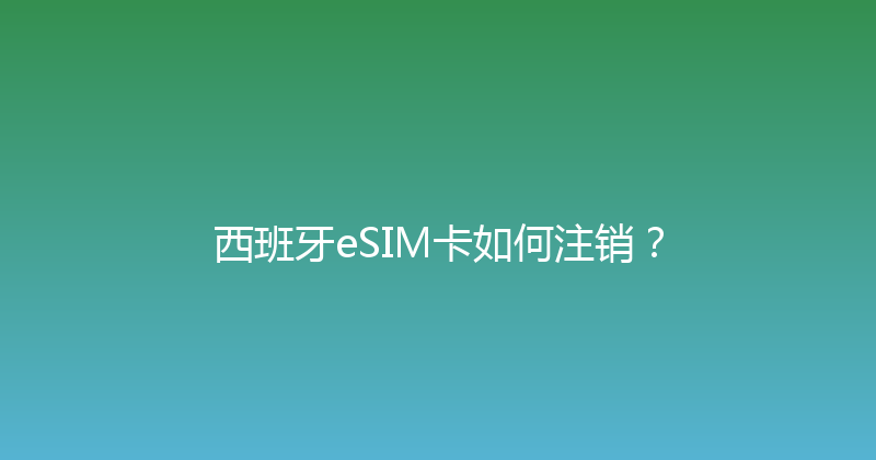 西班牙eSIM卡如何注销？ 