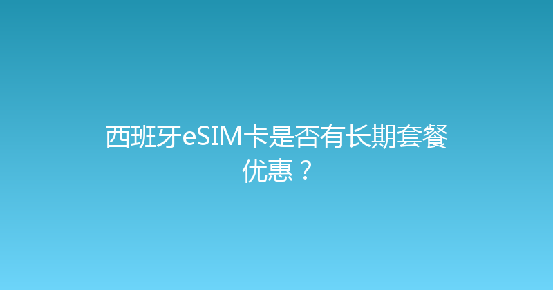 西班牙eSIM卡是否有长期套餐优惠？ 