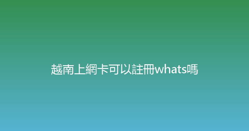 越南上網卡可以註冊whats嗎 