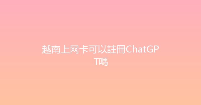 越南上网卡可以註冊ChatGPT嗎 