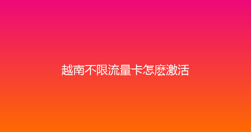 越南不限流量卡怎麽激活 