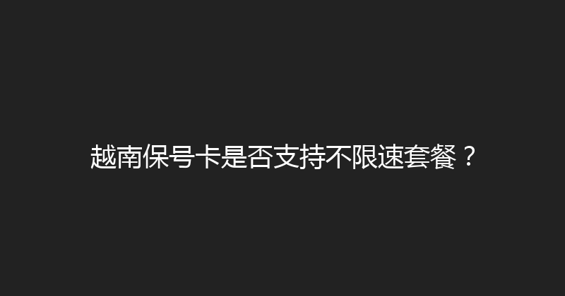 越南保号卡是否支持不限速套餐？ 