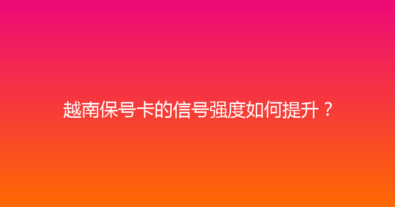 越南保号卡的信号强度如何提升？ 