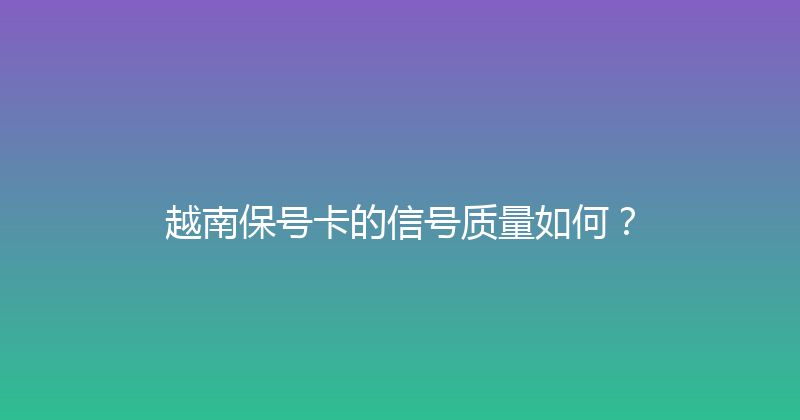 越南保号卡的信号质量如何？ 