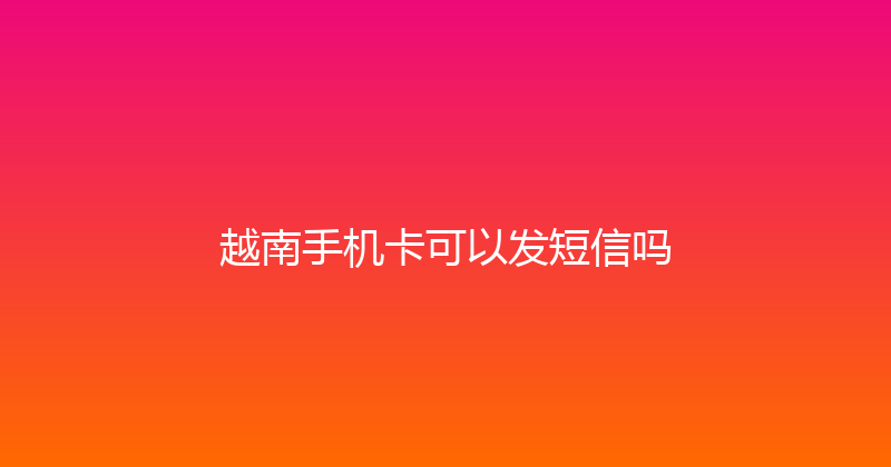 越南手机卡可以发短信吗 