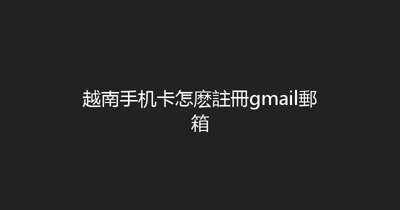 越南手机卡怎麽註冊gmail郵箱 