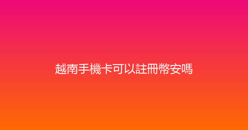 越南手機卡可以註冊幣安嗎 