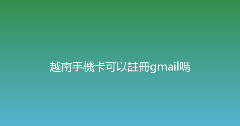 越南手機卡可以註冊gmail嗎 